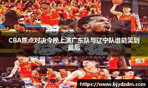 CBA焦点对决今晚上演广东队与辽宁队谁能笑到最后