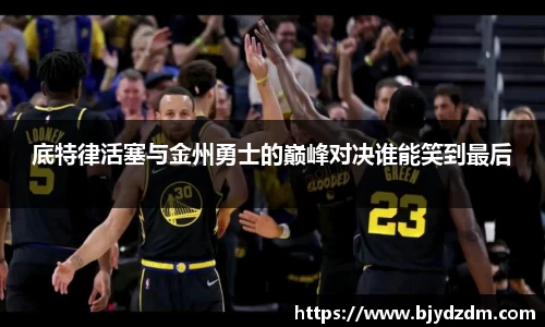底特律活塞与金州勇士的巅峰对决谁能笑到最后