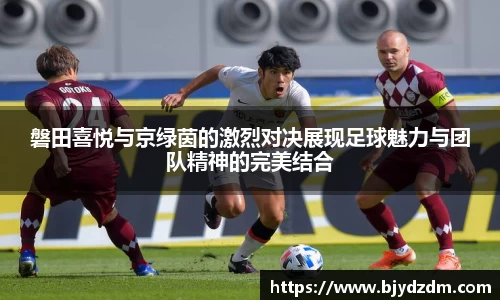 磐田喜悦与京绿茵的激烈对决展现足球魅力与团队精神的完美结合
