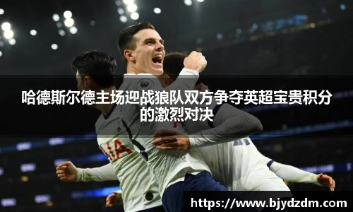 哈德斯尔德主场迎战狼队双方争夺英超宝贵积分的激烈对决